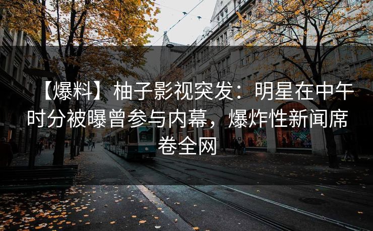 【爆料】柚子影视突发:明星在中午时分被曝曾参与内幕,爆炸性新闻席卷全网 【爆料】柚子影视突发:明星在中午时分被曝曾参与内幕,爆炸性新闻席卷全网