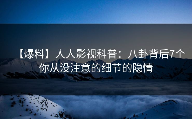 【爆料】人人影视科普：八卦背后7个你从没注意的细节的隐情
