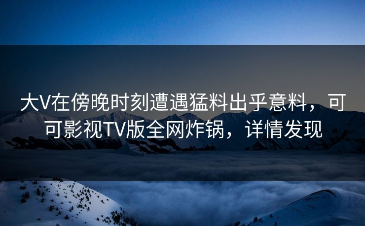 大V在傍晚时刻遭遇猛料出乎意料,可可影视TV版全网炸锅,详情发现 大V在傍晚时刻遭遇猛料出乎意料,可可影视TV版全网炸锅,详情发现