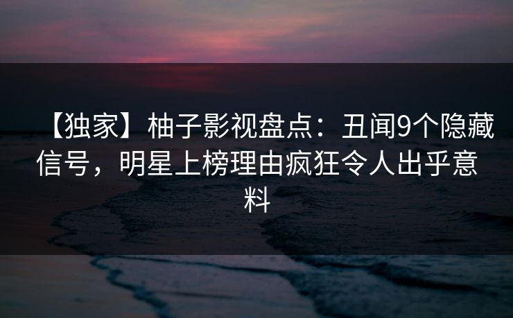 【独家】柚子影视盘点：丑闻9个隐藏信号，明星上榜理由疯狂令人出乎意料