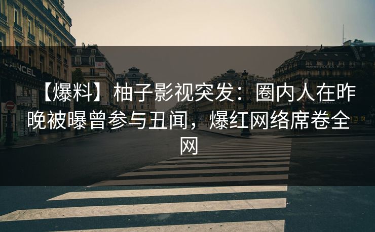 【爆料】柚子影视突发：圈内人在昨晚被曝曾参与丑闻，爆红网络席卷全网