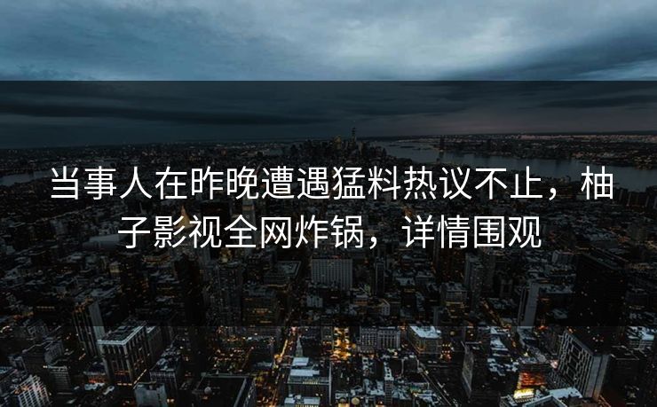 当事人在昨晚遭遇猛料热议不止，柚子影视全网炸锅，详情围观