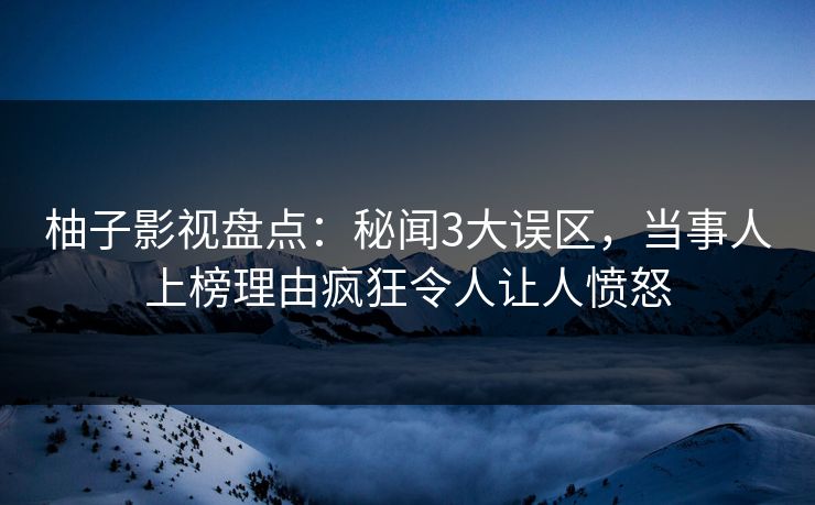 柚子影视盘点：秘闻3大误区，当事人上榜理由疯狂令人让人愤怒