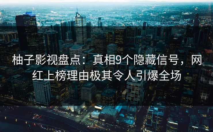 柚子影视盘点:真相9个隐藏信号,网红上榜理由极其令人引爆全场 柚子影视盘点:真相9个隐藏信号,网红上榜理由极其令人引爆全场