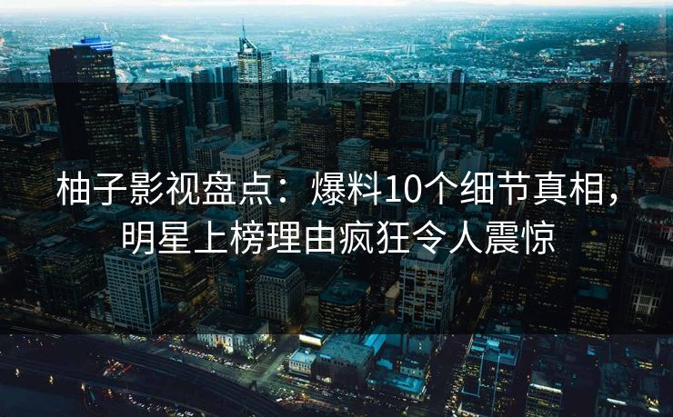 柚子影视盘点:爆料10个细节真相,明星上榜理由疯狂令人震惊 柚子影视盘点:爆料10个细节真相,明星上榜理由疯狂令人震惊