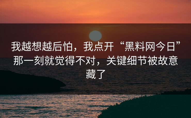 我越想越后怕,我点开“黑料网今日”那一刻就觉得不对,关键细节被故意藏了 我越想越后怕,我点开“黑料网今日”那一刻就觉得不对,关键细节被故意藏了