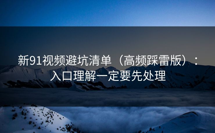 新91视频避坑清单（高频踩雷版）：入口理解一定要先处理
