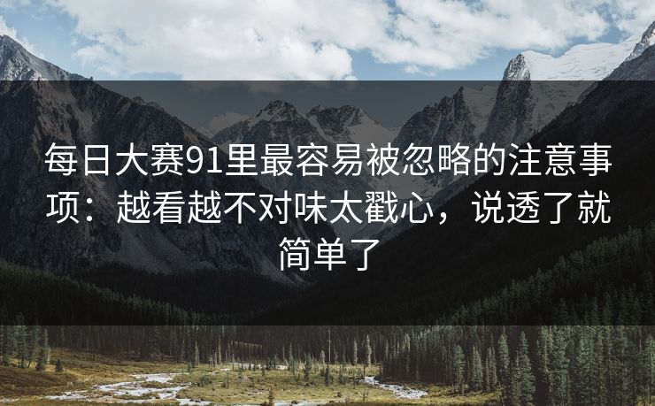 每日大赛91里最容易被忽略的注意事项:越看越不对味太戳心,说透了就简单了 每日大赛91里最容易被忽略的注意事项:越看越不对味太戳心,说透了就简单了
