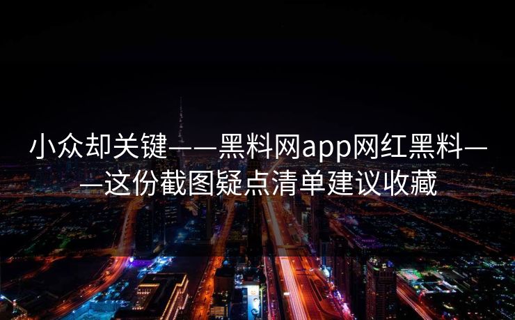 小众却关键——黑料网app网红黑料——这份截图疑点清单建议收藏