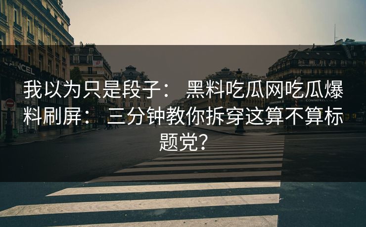 我以为只是段子： 黑料吃瓜网吃瓜爆料刷屏： 三分钟教你拆穿这算不算标题党？