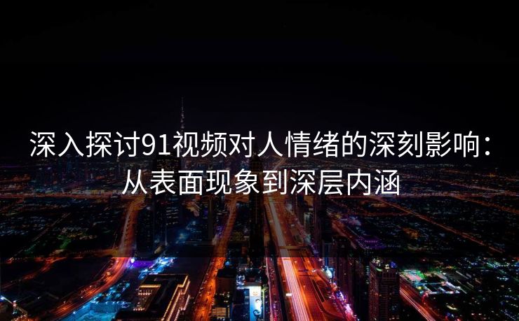 深入探讨91视频对人情绪的深刻影响：从表面现象到深层内涵